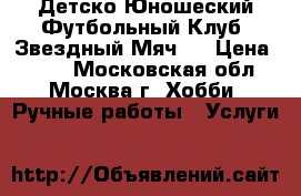 Детско-Юношеский Футбольный Клуб “Звездный Мяч“  › Цена ­ 800 - Московская обл., Москва г. Хобби. Ручные работы » Услуги   